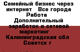 Семейный бизнес через интернет - Все города Работа » Дополнительный заработок и сетевой маркетинг   . Калининградская обл.,Советск г.